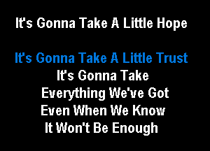 It's Gonna Take A Little Hope

It's Gonna Take A Little Trust
It's Gonna Take
Everything We've Got
Even When We Know
It Won't Be Enough