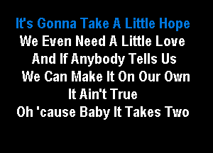It's Gonna Take A Little Hope
We Euen Need A Little Love
And If Anybody Tells Us
We Can Make It On Our Own
It Ain't True
0h 'cause Baby It Takes Two