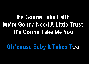 lfs Gonna Take Faith
We're Gonna Need A Little Trust
It's Gonna Take Me You

0h 'cause Baby It Takes Two