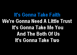 lfs Gonna Take Faith
We're Gonna Need A Little Trust
It's Gonna Take Me You

And The Both Of Us
It's Gonna Take Two