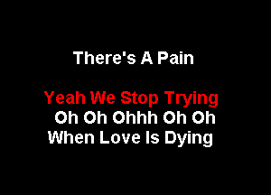 There's A Pain

Yeah We Stop Trying
Oh Oh Ohhh Oh Oh
When Love Is Dying