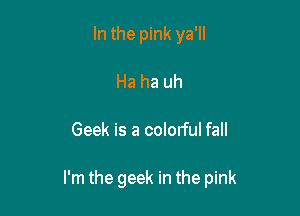 In the pink ya'll
Ha ha uh

Geek is a colorful fall

I'm the geek in the pink