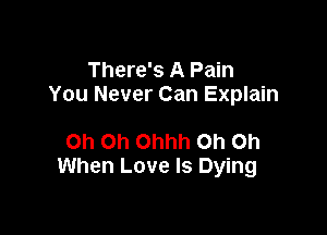 There's A Pain
You Never Can Explain

Oh Oh Ohhh Oh Oh
When Love Is Dying