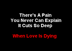 There's A Pain
You Never Can Explain
It Cuts 80 Deep

When Love Is Dying