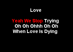 Love

Yeah We Stop Trying

Oh Oh Ohhh Oh on
When Love Is Dying