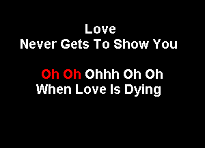 Love
Never Gets To Show You

Oh Oh Ohhh Oh on
When Love Is Dying