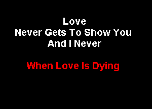 Love
Never Gets To Show You
And I Never

When Love Is Dying