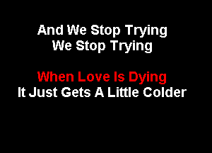 And We Stop Trying
We Stop Trying

When Love Is Dying
It Just Gets A Little Colder