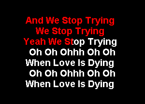 And We Stop Trying
We Stop Trying
Yeah We Stop Trying

Oh Oh Ohhh Oh on
When Love Is Dying
Oh Oh Ohhh Oh Oh
When Love Is Dying