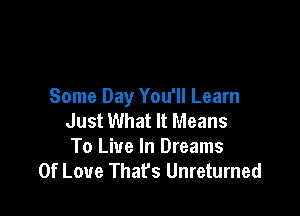 Some Day You'll Learn

Just What It Means
To Live In Dreams
Of Love That's Unretumed