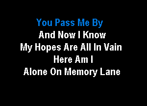 You Pass Me By
And Now I Know
My Hopes Are All In Vain

Here Am I
Alone 0n Memory Lane