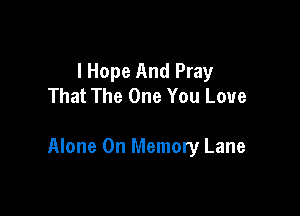 I Hope And Pray
That The One You Love

Alone 0n Memory Lane