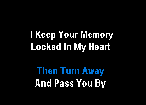 I Keep Your Memory
Locked In My Heart

Then Turn Away
And Pass You By