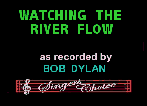 WATCHING THE
RIVER now

as recorded by
BOB DYLAN
