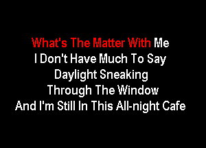What's The MatterWith Me
I Don't Have Much To Say

Daylight Sneaking
Through The Window
And I'm Still In This AII-night Cafe