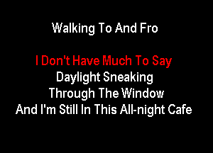Walking To And Fro

I Don't Have Much To Say

Daylight Sneaking
Through The Window
And I'm Still In This AII-night Cafe