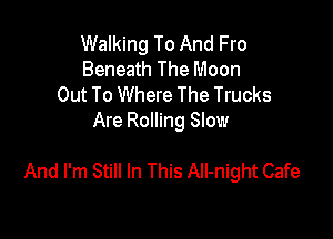 Walking To And Fro
Beneath The Moon
Out To Where The Trucks
Are Rolling Slow

And I'm Still In This AII-night Cafe