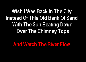 Wish I Was Back In The City
Instead Of This Old Bank Of Sand
With The Sun Beating Down

Over The Chimney Tops

And Watch The River Flow