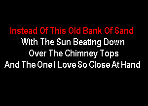 Instead Of This Old Bank Of Sand
With The Sun Beating Down

Over The Chimney Tops
And The Onel Love So CloseAt Hand