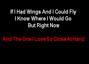 Ifl Had Wings And I Could Fly
I Know Where I Would Go
But Right Now

And The Onel Love So CloseAt Hand