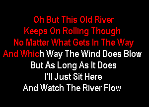 0h But This Old River
Keeps 0n Rolling Though
No MatterWhat Gets In The Way
And Which Way The Wind Does Blow
ButAs Long As It Does
PM Just Sit Here
And Watch The River Flow