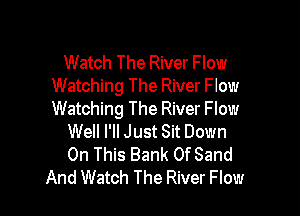 Watch The River Flow
Watching The River Flow

Watching The River Flow
Well I'll Just Sit Down
On This Bank OfSand

And Watch The River Flow