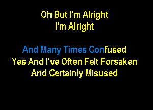 0h But I'm Alright
I'm Alright

And Many Times Confused

Yes And I've Often Felt Forsaken
And Certainly Misused