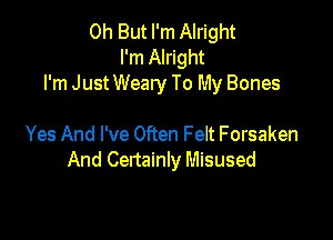 0h But I'm Alright
I'm Alright
I'm Just Weary To My Bones

Yes And I've Often Felt Forsaken
And Certainly Misused