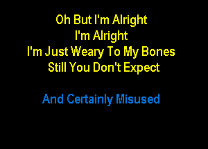 0h But I'm Alright
I'm Alright
I'm Just Weary To My Bones
Still You Don't Expect

And Certainly Misused