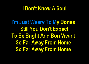 I Don't Know A Soul

I'm Just Weary To My Bones
Still You Don't Expect

To Be Bright And Bon Vivant
So FarAway From Home
80 FarAway From Home