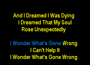 And I Dreamed I Was Dying
lDreamed That My Soul
Rose Unexpectedly

lWonder What's Gone Wrong
lCan't Help It
I Wonder What's Gone Wrong