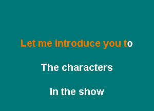 Let me introduce you to

The characters

In the show