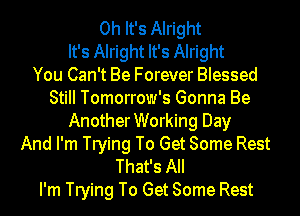 Oh It's Alright
It's Alright It's Alright
You Can't Be Forever Blessed
Still Tomorrow's Gonna Be
AnotherWorking Day
And I'm Trying To Get Some Rest
That's All
I'm Trying To Get Some Rest