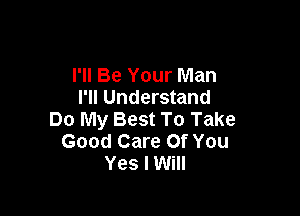 I'll Be Your Man
I'll Understand

Do My Best To Take
Good Care Of You
Yes I Will