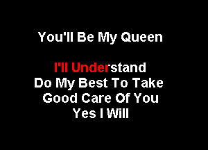 You'll Be My Queen

I'll Understand
Do My Best To Take
Good Care Of You
Yes I Will
