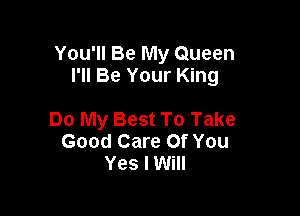 You'll Be My Queen
I'll Be Your King

Do My Best To Take
Good Care Of You
Yes I Will