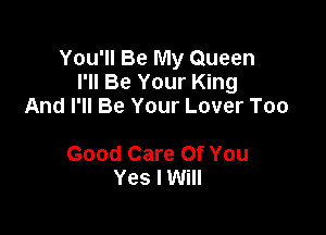 You'll Be My Queen
I'll Be Your King
And I'll Be Your Lover Too

Good Care Of You
Yes I Will