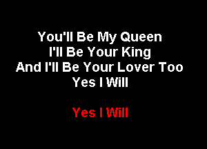 You'll Be My Queen
I'll Be Your King
And I'll Be Your Lover Too

Yes I Will

Yes I Will