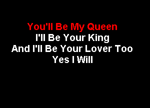 You'll Be My Queen
I'll Be Your King
And I'll Be Your Lover Too

Yes I Will