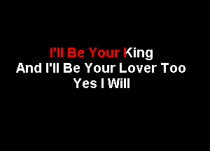 I'll Be Your King
And I'll Be Your Lover Too

Yes I Will