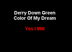 Derry Down Green
Color Of My Dream

Yes I Will