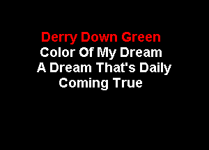 Derry Down Green
Color Of My Dream
A Dream That's Daily

Coming True