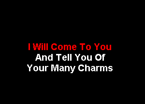 IWiII Come To You

And Tell You Of
Your Many Charms