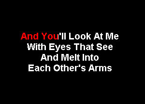 And You'll Look At Me
With Eyes That See

And Melt Into
Each Other's Arms