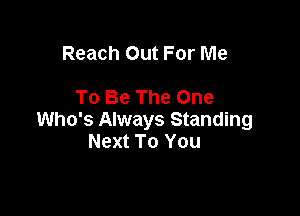Reach Out For Me

To Be The One

Who's Always Standing
Next To You