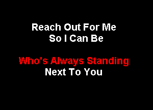 Reach Out For Me
So I Can Be

Who's Always Standing
Next To You