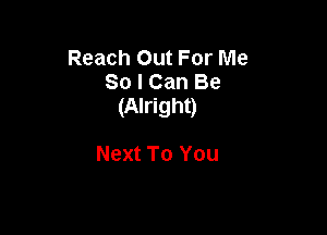 Reach Out For Me
So I Can Be
(Alright)

Next To You