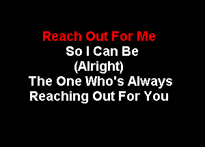 Reach Out For Me
So I Can Be
(Alright)

The One Who's Always
Reaching Out For You