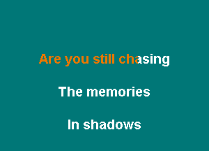 Are you still chasing

The memories

In shadows