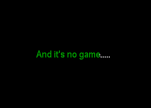 And it's no game .....